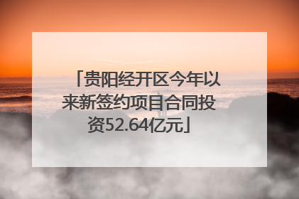贵阳经开区今年以来新签约项目合同投资52.64亿元