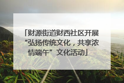 财源街道财西社区开展“弘扬传统文化，共享浓情端午”文化活动