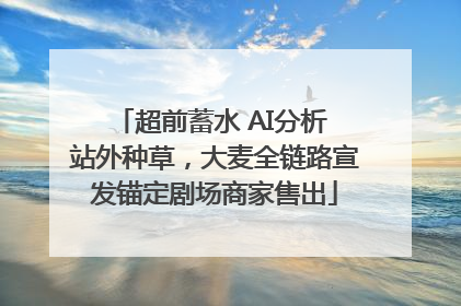 超前蓄水 AI分析 站外种草，大麦全链路宣发锚定剧场商家售出