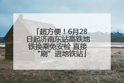 超方便！6月28日起济南东站高铁地铁换乘免安检 直接“刷”进地铁站