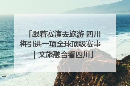 跟着赛演去旅游 四川将引进一项全球顶级赛事｜文旅融合看四川