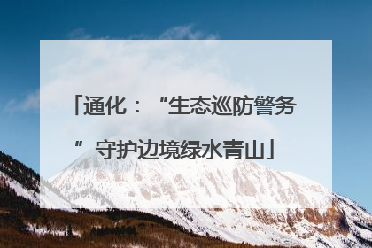 通化：“生态巡防警务”守护边境绿水青山