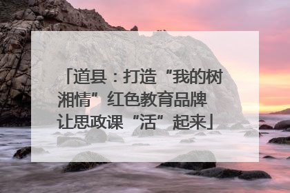 道县：打造“我的树湘情”红色教育品牌 让思政课“活”起来