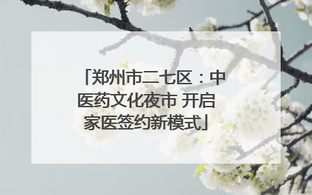 郑州市二七区：中医药文化夜市 开启家医签约新模式