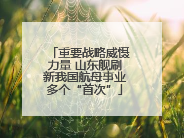 重要战略威慑力量 山东舰刷新我国航母事业多个“首次”