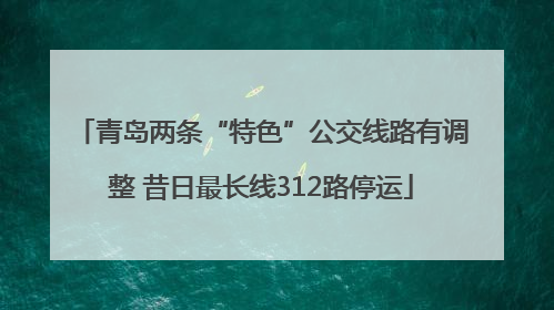 青岛两条“特色”公交线路有调整 昔日最长线312路停运