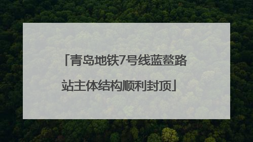 青岛地铁7号线蓝鳌路站主体结构顺利封顶