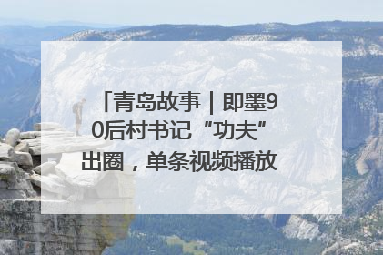 青岛故事｜即墨90后村书记“功夫”出圈，单条视频播放量过600万