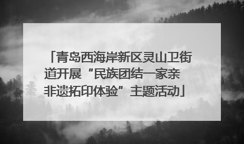 青岛西海岸新区灵山卫街道开展“民族团结一家亲 非遗拓印体验”主题活动