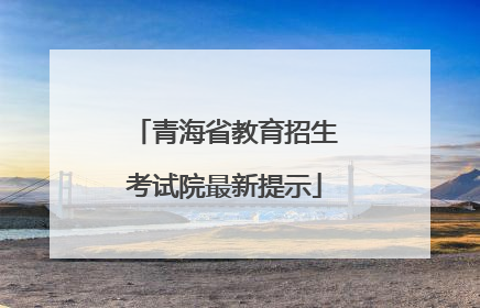青海省教育招生考试院最新提示