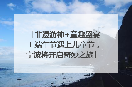 非遗游神+童趣盛宴！端午节遇上儿童节，宁波将开启奇妙之旅