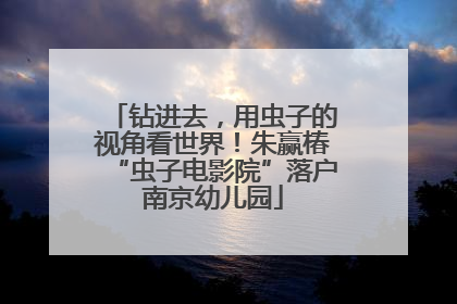 钻进去，用虫子的视角看世界！朱赢椿“虫子电影院”落户南京幼儿园