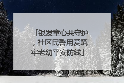 银发童心共守护，社区民警用爱筑牢老幼平安防线