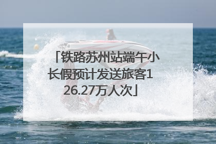 铁路苏州站端午小长假预计发送旅客126.27万人次