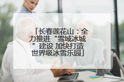 长春莲花山：全力推进“雪域冰城”建设 加快打造世界级冰雪乐园