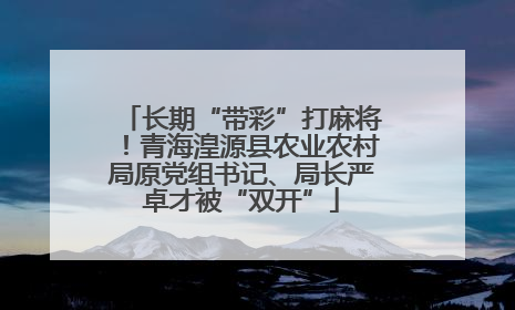 长期“带彩”打麻将！青海湟源县农业农村局原党组书记、局长严卓才被“双开”