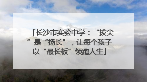 长沙市实验中学：“拔尖”是“扬长”，让每个孩子以“最长板”领跑人生
