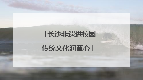 长沙非遗进校园 传统文化润童心