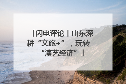闪电评论丨山东深耕“文旅+”，玩转“演艺经济”