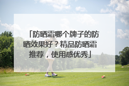 防晒霜哪个牌子的防晒效果好？精品防晒霜推荐，使用感优秀