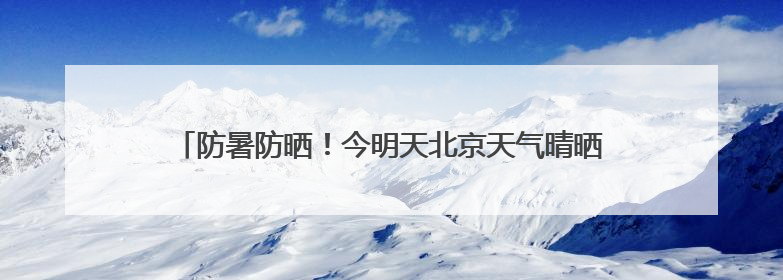 防暑防晒！今明天北京天气晴晒体感炎热 最高温可达34℃
