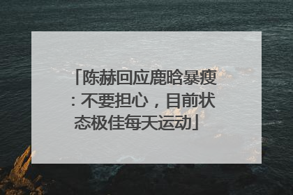 陈赫回应鹿晗暴瘦：不要担心，目前状态极佳每天运动
