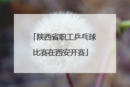 陕西省职工乒乓球比赛在西安开赛