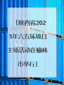 陕西省2025年六五环境日主场活动在榆林市举行