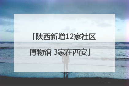 陕西新增12家社区博物馆 3家在西安