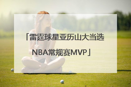 雷霆球星亚历山大当选NBA常规赛MVP