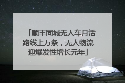 顺丰同城无人车月活路线上万条，无人物流迎爆发性增长元年