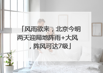 风雨欲来，北京今明两天迎局地阵雨+大风，阵风可达7级