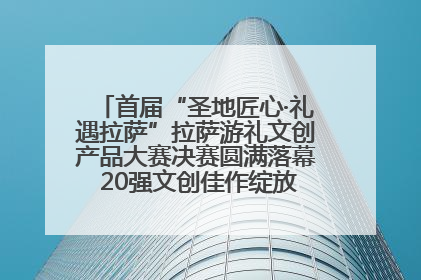 首届“圣地匠心·礼遇拉萨”拉萨游礼文创产品大赛决赛圆满落幕 20强文创佳作绽放雪域文化魅力