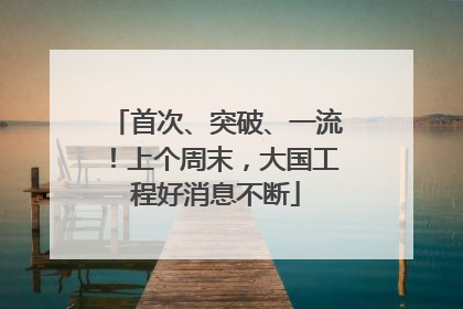 首次、突破、一流！上个周末，大国工程好消息不断