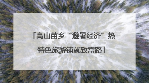 高山苗乡“避暑经济”热 特色旅游铺就致富路