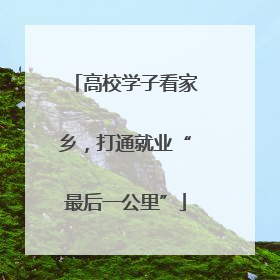 高校学子看家乡，打通就业“最后一公里”