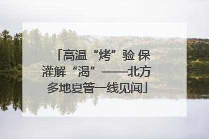高温“烤”验 保灌解“渴”——北方多地夏管一线见闻