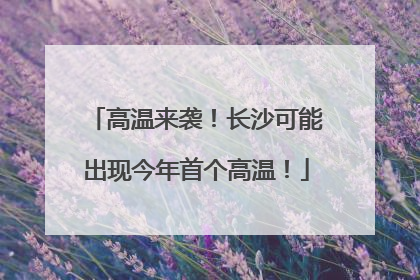高温来袭！长沙可能出现今年首个高温！