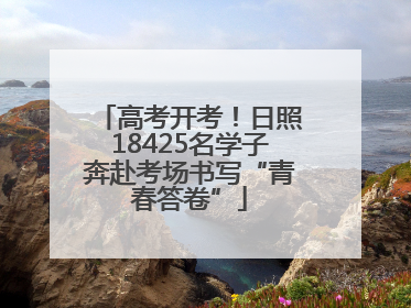 高考开考！日照18425名学子奔赴考场书写“青春答卷”