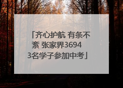 齐心护航 有条不紊 张家界36943名学子参加中考