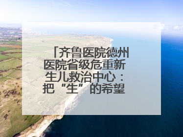 齐鲁医院德州医院省级危重新生儿救治中心：把“生”的希望送到千家万户