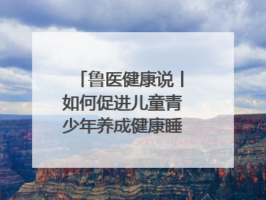 鲁医健康说丨如何促进儿童青少年养成健康睡眠的习惯？这份宝典快收藏