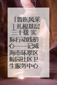 鲁医风采｜扎根基层三十载 实际行动践初心——记威海市环翠区鲸园社区卫生服务中心主任梁永江