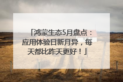 鸿蒙生态5月盘点：应用体验日新月异，每天都比昨天更好！