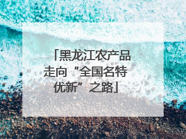 黑龙江农产品走向“全国名特优新”之路