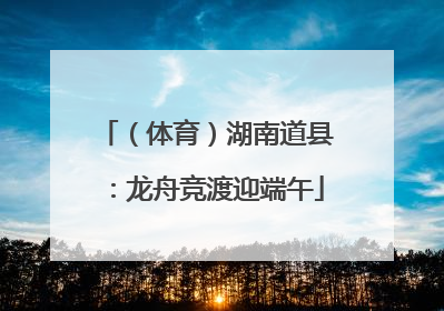 （体育）湖南道县：龙舟竞渡迎端午