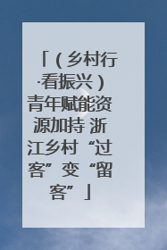 （乡村行·看振兴）青年赋能资源加持 浙江乡村“过客”变“留客”