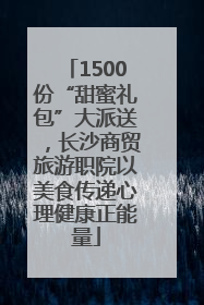 1500份“甜蜜礼包”大派送，长沙商贸旅游职院以美食传递心理健康正能量