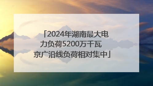 2024年湖南最大电力负荷5200万千瓦 京广沿线负荷相对集中