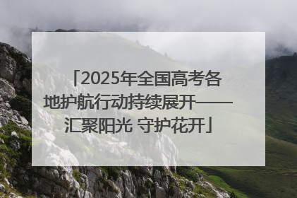 2025年全国高考各地护航行动持续展开——汇聚阳光 守护花开